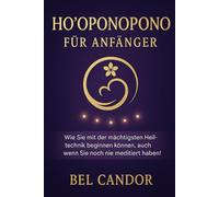 HO'OPONOPONO FÜR ANFÄNGER: Wie Sie mit der mächtigsten Heiltechnik beginnen können, auch wenn Sie noch nie meditiert haben!