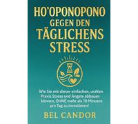 HO'OPONOPONO GEGEN DEN TÄGLICHEN STRESS: Wie Sie mit dieser einfachen, uralten Praxis Stress und Ängste abbauen können, OHNE mehr als 10 Minuten pro Tag zu investieren!