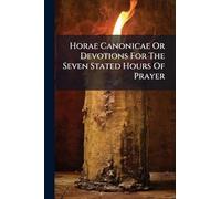 Horae Canonicae Or Devotions For The Seven Stated Hours Of Prayer