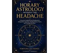 Horary Astrology Without the Headache: A Practical Guidebook and Workbook for Asking Better Questions, Reading Horary Charts, and Tracking Outcomes