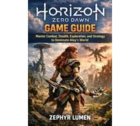 Horizon Zero Dawn: Game Guide: Master Combat, Stealth, Exploration, and Strategy to Dominate Aloy’s World