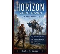 HORIZON ZERO DAWN : GAME GUIDE: Master Every Machine, Uncover Every Secret, and Experience the Full Story