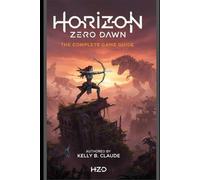 Horizon Zero Dawn: The Complete Game Guide: Master Combat, Crafting, Exploration, and Secrets in Aloy’s Post-Apocalyptic World
