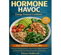 HORMONE HAVOC COOKBOOK ENERGY PROTOCOL: Hormone-Balancing Recipes to Boost Energy, Support Metabolism, and Reduce Belly Fat During Perimenopause and Menopause.