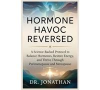 Hormone Havoc Reversed: A Science-Backed Protocol to Balance Hormones, Restore Energy, and Thrive Through Perimenopause and Menopause