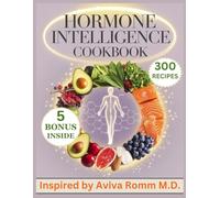 Hormone Intelligence Cookbook: 300 Nutritional Recipes Inspired by Aviva Romm M.D. for A Complete Guide to Nourishing Your Hormones and Restoring Balance Through Food