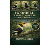 HORNBILL TRAINING AND CARE HANDBOOK: The Complete Guide to Hornbill Training, Nutrition, Health Care, Behavior Management, Breeding, and Long-Term Wildlife Bird Happiness.