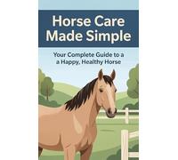 Horse Care Made Simple: Your Complete Guide to a Happy, Healthy Horse