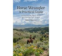 Horse Wrangler: A Practical Guide: Horsemanship, Ranch Work, and Starting from Scratch