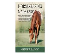 Horsekeeping Made Easy: Horse Care for Newbies; Time-Saving Tips for Its Lovers; Facilitating Daily Activities for Peaceful as Well as Healthy Ones