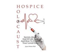Hospice Holocaust: Secrets About End Of Life Care How To Protect Yourself And Your Loved Ones
