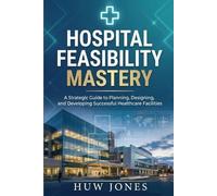 Hospital Feasibility Mastery: The Complete Guide to Planning, Designing, and Launching a World-Class Healthcare Facility