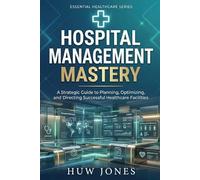HOSPITAL MANAGEMENT MASTERY: The Complete Guide to Running, Optimizing, and Scaling a World-Class Healthcare Facility