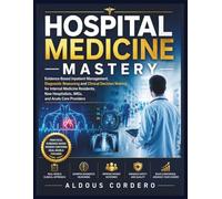 HOSPITAL MEDICINE MASTERY: Evidence-Based Inpatient Management, Diagnostic Reasoning and Clinical Decision Making for Internal Medicine Residents, New Hospitalists, IMGs, and Acute Care Providers