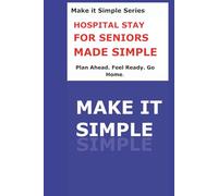 Hospital Stay Made Simple for Seniors: A Clear Step-by-Step Guide to Preparing for a Hospital Visit, Understanding Your Care, Asking the Right Questions, and Recovering Safely at Home