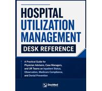 Hospital Utilization Management [Desk Reference]: A Practical Guide for Physician Advisors, Case Managers, and UR Teams on Inpatient Status, Observation, Medicare Compliance, and Denial Prevention