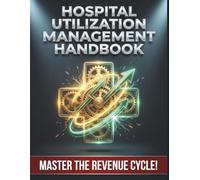Hospital Utilization Management Handbook: Proven Strategies for Optimizing Patient Flow, Reducing Denials, and Maximizing the Revenue Cycle