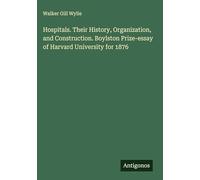 Hospitals. Their History, Organization, and Construction. Boylston Prize-essay of Harvard University for 1876