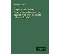 Hospitals. Their History, Organization, and Construction. Boylston Prize-essay of Harvard University for 1876