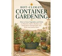 Hot-Climate Container Gardening: How to Grow Vegetables and Herbs on Balconies, Patios, Rooftops, and Small Spaces Through Heat, Sun, Wind, and Limited Water