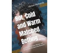 Hot, Cold and Warm Matched Betting: How to Be a Better Bettor and Systematically Beat the Bookies