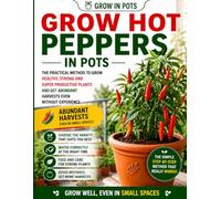 Hot Peppers in Pots: The Practical Step-by-Step Method to Grow Healthy Plants and Get Abundant Harvests Even as a Beginner