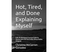 Hot, Tired, and Done Explaining Myself: A No-BS Menopause Survival Guide for Women Who Still Feel 30 (But Whose Bodies Disagree)