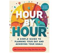 Hour By Hour: A Simple Guide To Planning Your Day and Achieving Your Goals: Hour By Hour: A Simple Guide To Planning Your Day and Achieving Your Goals ... and Create a Life of Balance and Success