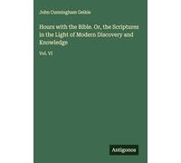 Hours with the Bible. Or, the Scriptures in the Light of Modern Discovery and Knowledge: Vol. VI