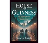 House of Guinness: The True Story Behind Ireland's Most Powerful Brewing Dynasty