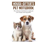 House-sitter's Pet Notebook: Looking after a friend’s or a stranger’s adored and loved pets can be stressful or enjoyable. Being prepared and ... key to a happy reunion when they get home.