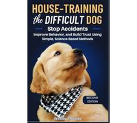 House-Training the Difficult Dog: Stop Accidents, Improve Behavior, and Build Trust Using Simple, Science-Based Methods