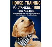 House-Training the Difficult Dog: Stop Accidents, Improve Behavior, and Build Trust Using Simple, Science-Based Methods