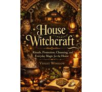 House Witchcraft: Rituals, Protection, Cleansing, and Everyday Magic for the Home
