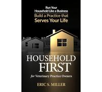 Household First for Veterinary Practice Owners: Run Your Household Like a Business - Build a Practice that Serves Your Life