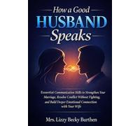 How a Good Husband Speaks: Essential Communication Skills to Strengthen Your Marriage, Resolve Conflict Without Fighting, and Build Deeper Emotional Connection with Your Wife