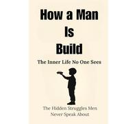 How a Man Is Built: The Inner Life No One Sees: The Hidden Struggles Men Never Speak About