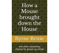 How a Mouse brought down the House: and other cautionary rhymes for grown up minds