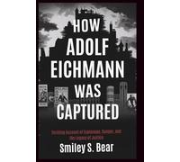 How Adolf Eichmann Was Captured: The Untold Story of the Operation That Shook the World: A Thrilling Account of Espionage, Danger, and the Legacy of Justice