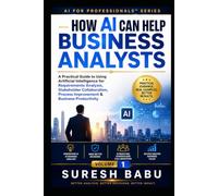 How AI Can Help Business Analysts: A Practical Guide to Using Artificial Intelligence for Requirements Analysis, Stakeholder Collaboration, Process Improvement & Business Productivity