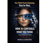 How AI Controls What You Think, Buy, and Believe: How AI Influences Your Decisions, Shapes Your Behavior, and Rewrites Your Reality Without You Noticing