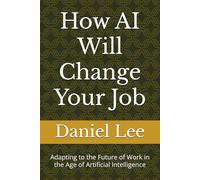 How AI Will Change Your Job: Adapting to the Future of Work in the Age of Artificial Intelligence