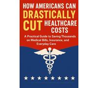 HOW AMERICANS CAN DRASTICALLY CUT HEALTHCARE COSTS: Practical Strategies to Save Thousands on Medical Bills, Insurance, and Everyday Care