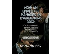 How an Employee Manages an Overbearing Boss: A Guide to Setting Boundaries and Professional Communication: Strategies for Navigating Difficult ... Your Well-Being, and Advancing Your Career