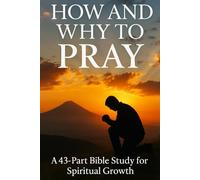 How and Why to Pray: Advanced Bible Study on Prayer with 43 Lessons for Spiritual Growth, Faith, and Christian Living