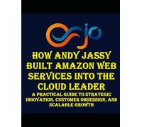 How Andy Jassy Built Amazon Web Services into the Cloud Leader: A Practical Guide to Strategic Innovation, Customer Obsession, and Scalable Growth