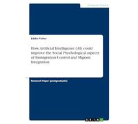 How Artificial Intelligence (AI) could improve the Social Psychological aspects of Immigration Control and Migrant Integration