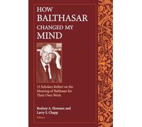 How Balthasar Changed My Mind: 15 Scholars Reflect on the Meaning of Balthasar for Their Own Work