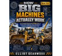 How Big Machines Actually Work: The Complete Illustrated STEM Guide to Construction Vehicles, Heavy Machinery, Engines, and Engineering for Kids