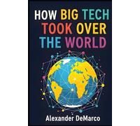 How Big Tech Took Over the World: The Rise of the Digital Titans and What It Means for the Rest of Us